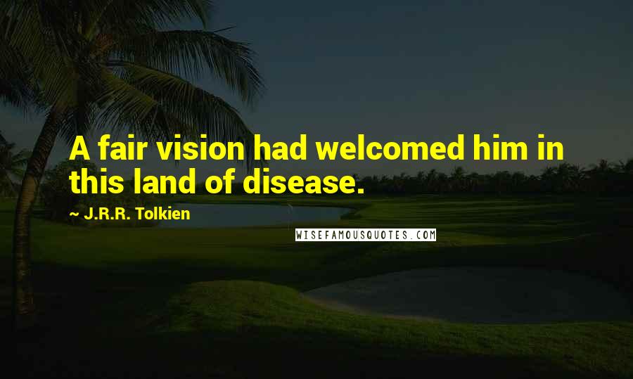 J.R.R. Tolkien Quotes: A fair vision had welcomed him in this land of disease.