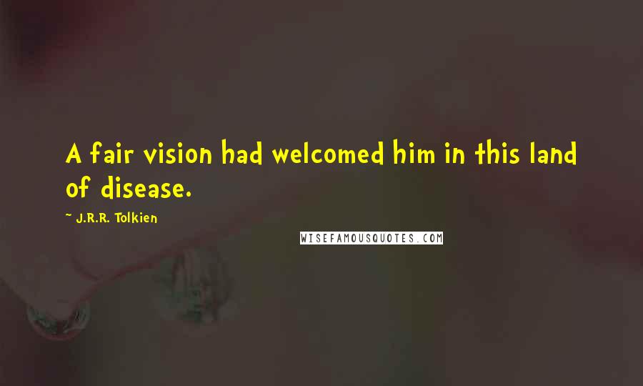 J.R.R. Tolkien Quotes: A fair vision had welcomed him in this land of disease.