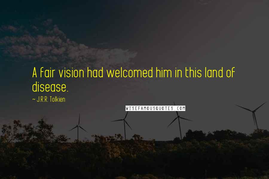 J.R.R. Tolkien Quotes: A fair vision had welcomed him in this land of disease.