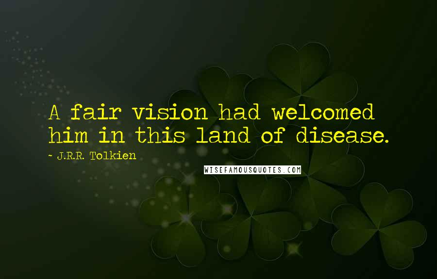 J.R.R. Tolkien Quotes: A fair vision had welcomed him in this land of disease.