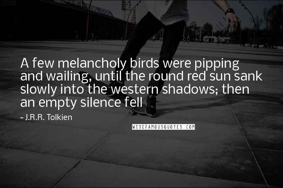 J.R.R. Tolkien Quotes: A few melancholy birds were pipping and wailing, until the round red sun sank slowly into the western shadows; then an empty silence fell