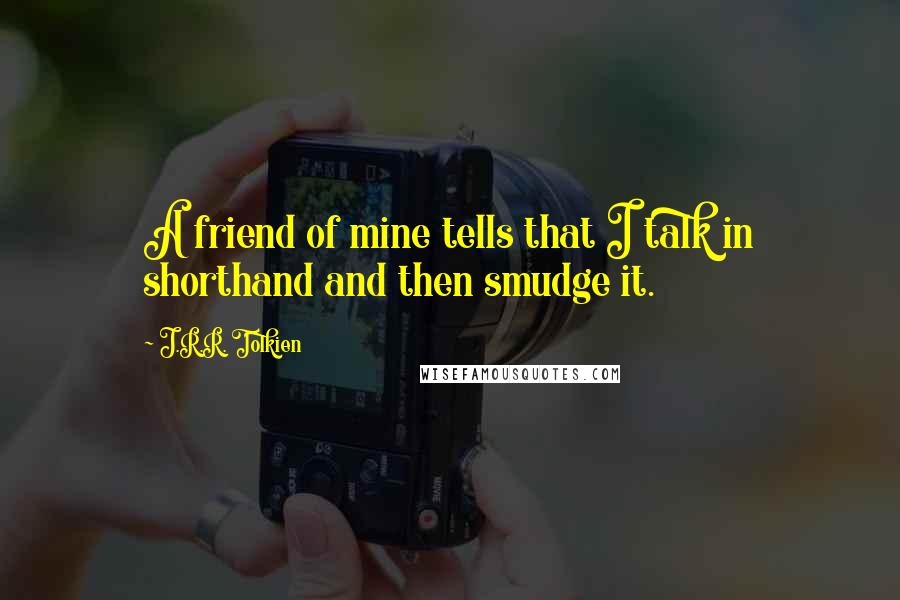 J.R.R. Tolkien Quotes: A friend of mine tells that I talk in shorthand and then smudge it.