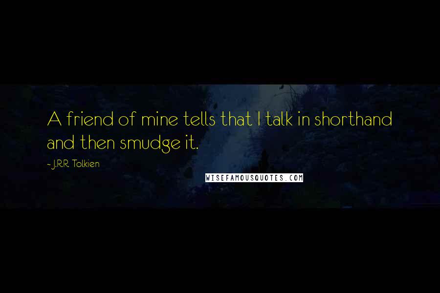 J.R.R. Tolkien Quotes: A friend of mine tells that I talk in shorthand and then smudge it.