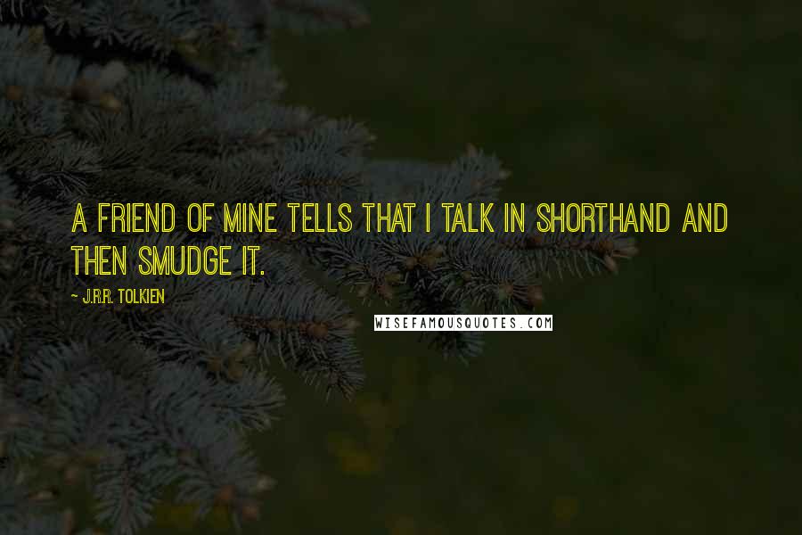 J.R.R. Tolkien Quotes: A friend of mine tells that I talk in shorthand and then smudge it.