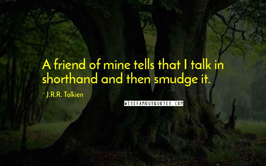 J.R.R. Tolkien Quotes: A friend of mine tells that I talk in shorthand and then smudge it.