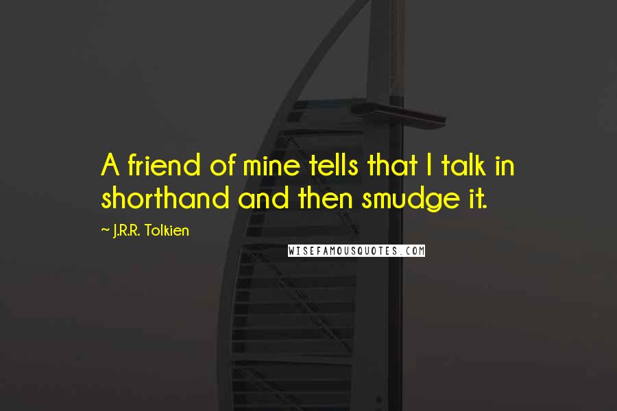 J.R.R. Tolkien Quotes: A friend of mine tells that I talk in shorthand and then smudge it.