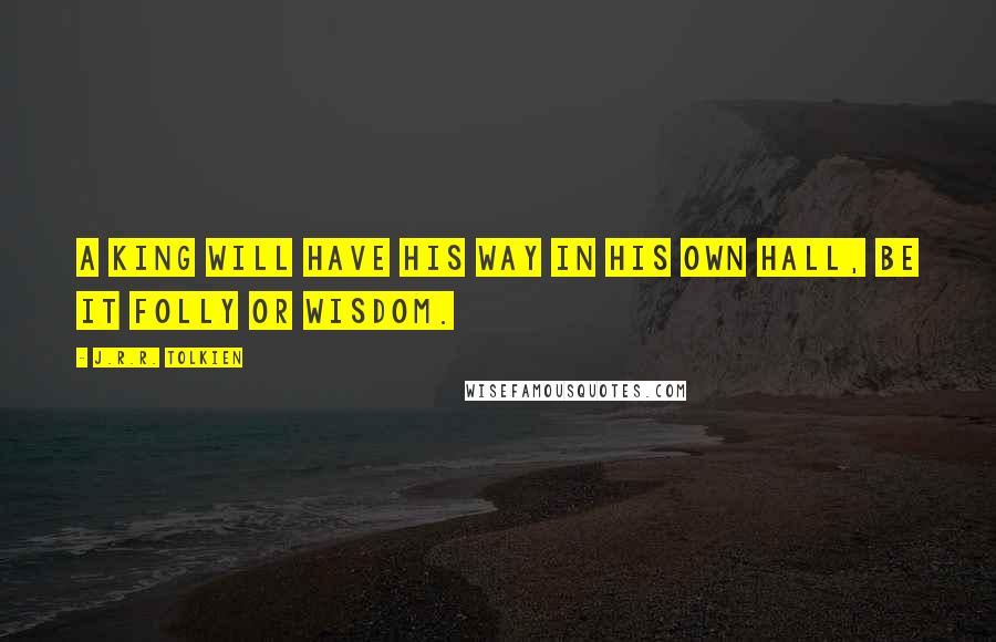 J.R.R. Tolkien Quotes: A King will have his way in his own hall, be it folly or wisdom.