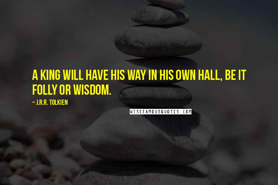 J.R.R. Tolkien Quotes: A King will have his way in his own hall, be it folly or wisdom.