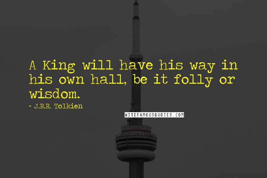J.R.R. Tolkien Quotes: A King will have his way in his own hall, be it folly or wisdom.
