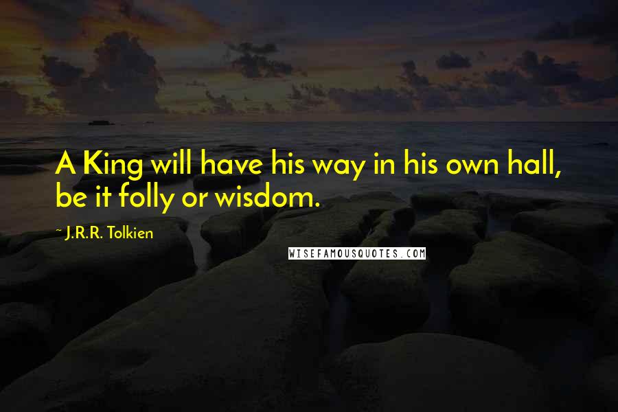 J.R.R. Tolkien Quotes: A King will have his way in his own hall, be it folly or wisdom.