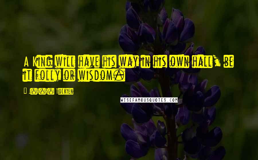 J.R.R. Tolkien Quotes: A King will have his way in his own hall, be it folly or wisdom.