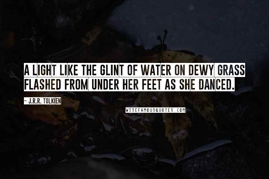 J.R.R. Tolkien Quotes: A light like the glint of water on dewy grass flashed from under her feet as she danced.