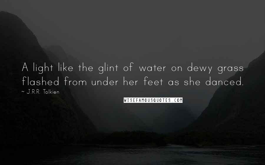 J.R.R. Tolkien Quotes: A light like the glint of water on dewy grass flashed from under her feet as she danced.