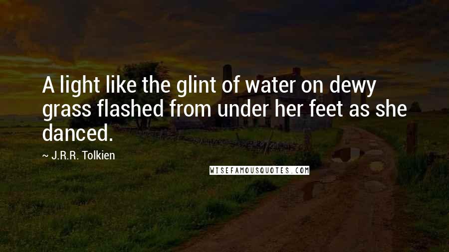 J.R.R. Tolkien Quotes: A light like the glint of water on dewy grass flashed from under her feet as she danced.