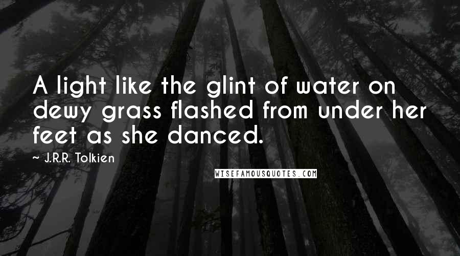 J.R.R. Tolkien Quotes: A light like the glint of water on dewy grass flashed from under her feet as she danced.