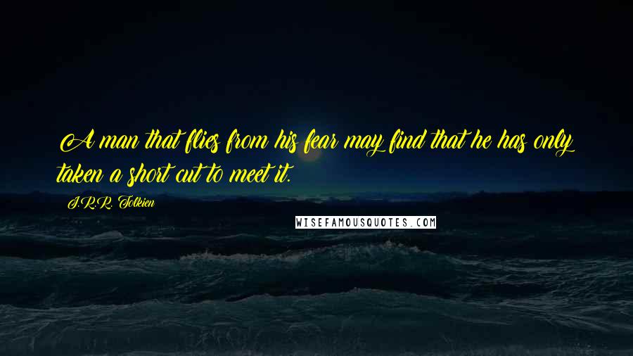 J.R.R. Tolkien Quotes: A man that flies from his fear may find that he has only taken a short cut to meet it.