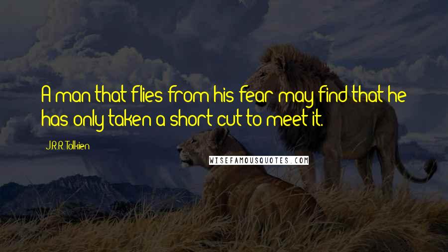 J.R.R. Tolkien Quotes: A man that flies from his fear may find that he has only taken a short cut to meet it.