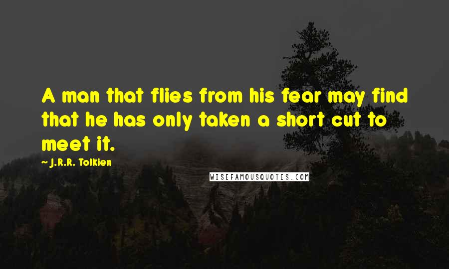 J.R.R. Tolkien Quotes: A man that flies from his fear may find that he has only taken a short cut to meet it.