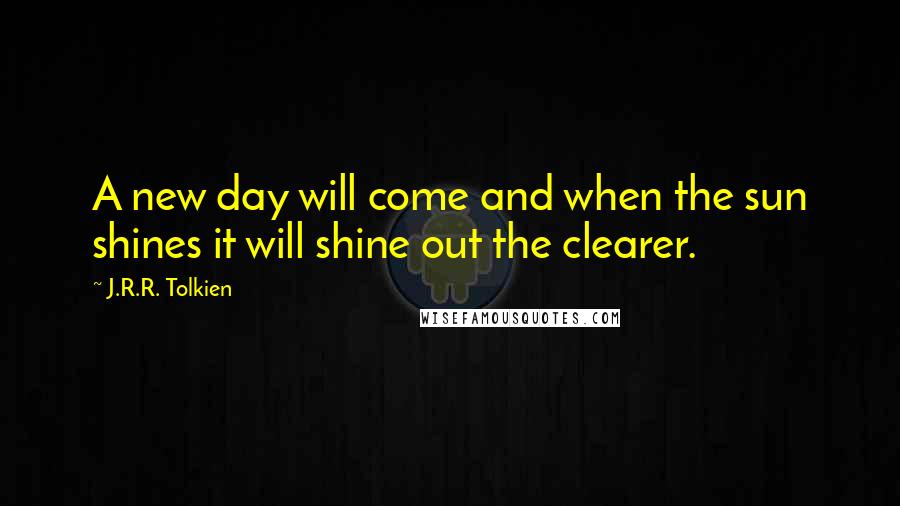 J.R.R. Tolkien Quotes: A new day will come and when the sun shines it will shine out the clearer.