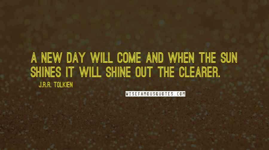 J.R.R. Tolkien Quotes: A new day will come and when the sun shines it will shine out the clearer.