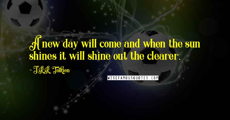 J.R.R. Tolkien Quotes: A new day will come and when the sun shines it will shine out the clearer.