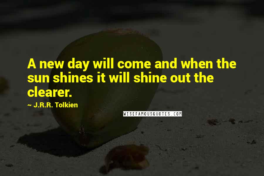 J.R.R. Tolkien Quotes: A new day will come and when the sun shines it will shine out the clearer.