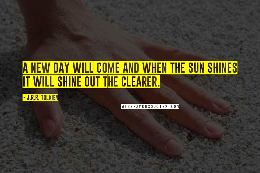 J.R.R. Tolkien Quotes: A new day will come and when the sun shines it will shine out the clearer.