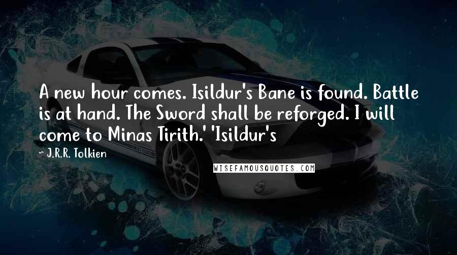 J.R.R. Tolkien Quotes: A new hour comes. Isildur's Bane is found. Battle is at hand. The Sword shall be reforged. I will come to Minas Tirith.' 'Isildur's