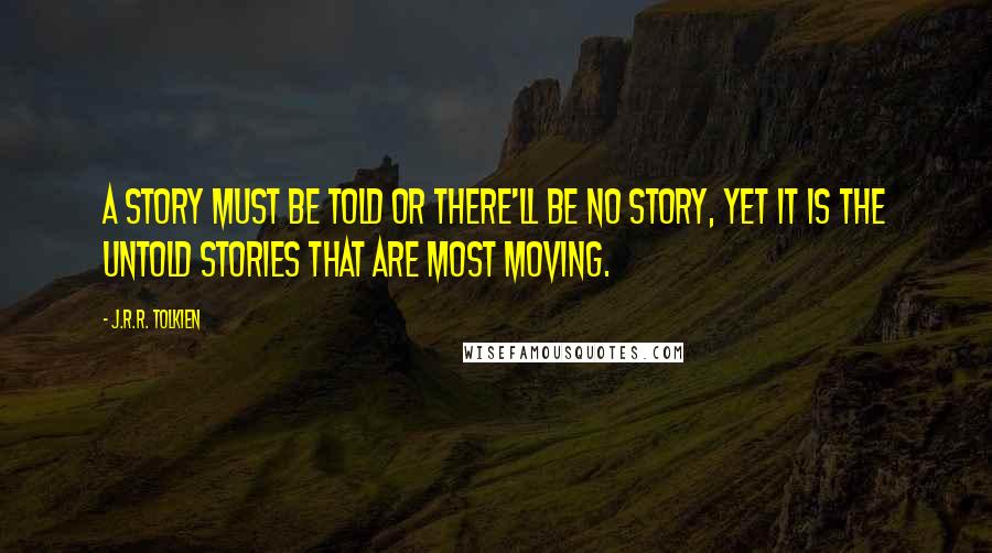 J.R.R. Tolkien Quotes: A story must be told or there'll be no story, yet it is the untold stories that are most moving.