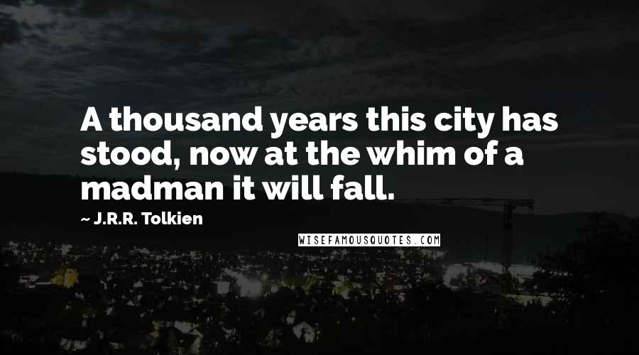 J.R.R. Tolkien Quotes: A thousand years this city has stood, now at the whim of a madman it will fall.
