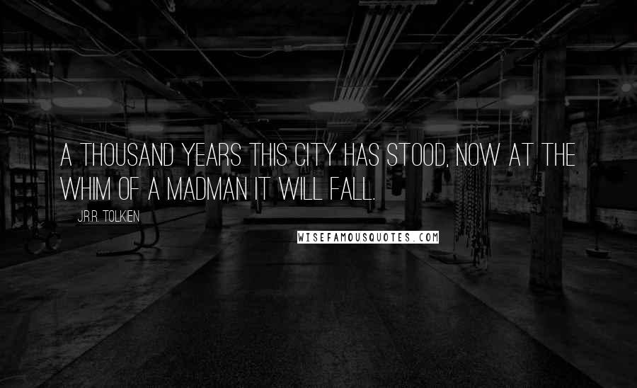 J.R.R. Tolkien Quotes: A thousand years this city has stood, now at the whim of a madman it will fall.