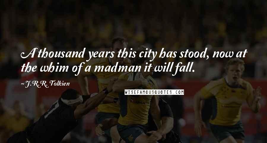 J.R.R. Tolkien Quotes: A thousand years this city has stood, now at the whim of a madman it will fall.