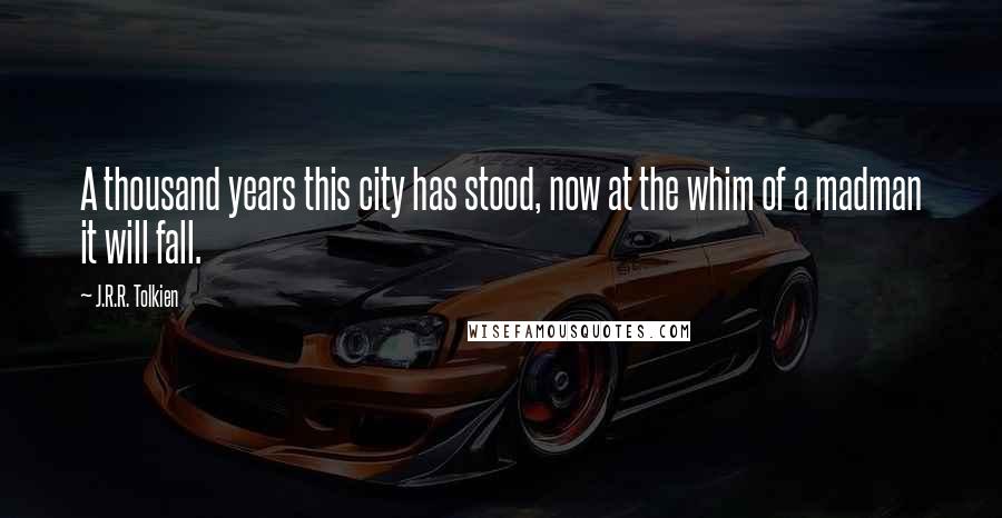 J.R.R. Tolkien Quotes: A thousand years this city has stood, now at the whim of a madman it will fall.