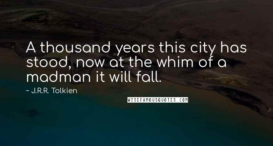 J.R.R. Tolkien Quotes: A thousand years this city has stood, now at the whim of a madman it will fall.