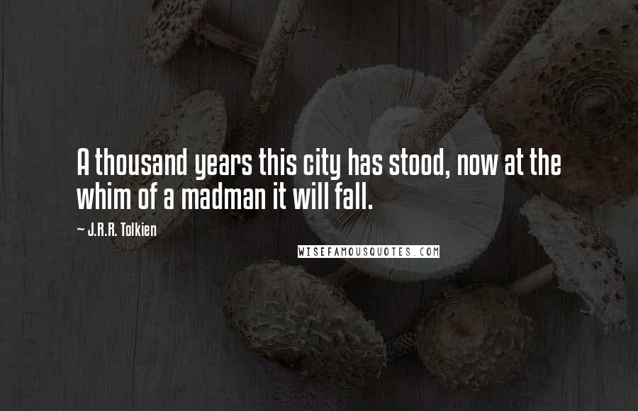 J.R.R. Tolkien Quotes: A thousand years this city has stood, now at the whim of a madman it will fall.