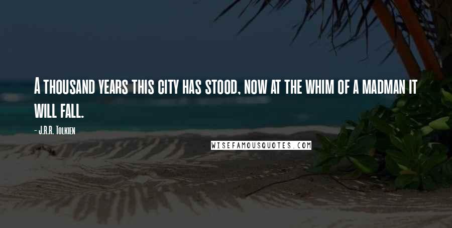 J.R.R. Tolkien Quotes: A thousand years this city has stood, now at the whim of a madman it will fall.