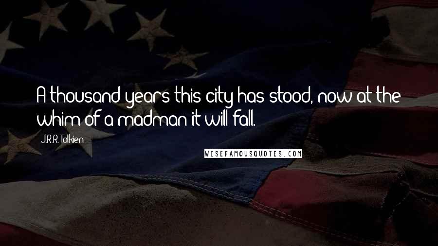 J.R.R. Tolkien Quotes: A thousand years this city has stood, now at the whim of a madman it will fall.