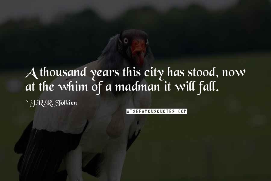 J.R.R. Tolkien Quotes: A thousand years this city has stood, now at the whim of a madman it will fall.