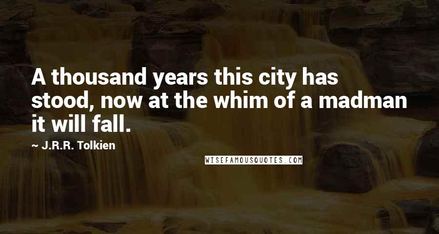 J.R.R. Tolkien Quotes: A thousand years this city has stood, now at the whim of a madman it will fall.