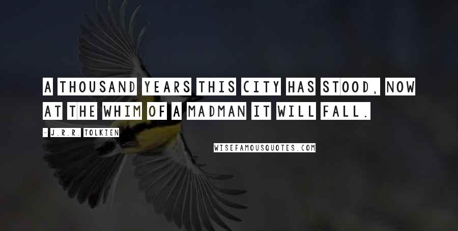 J.R.R. Tolkien Quotes: A thousand years this city has stood, now at the whim of a madman it will fall.