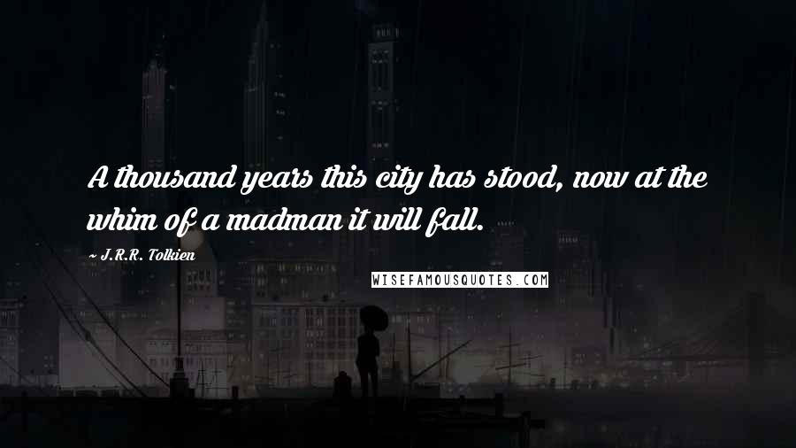 J.R.R. Tolkien Quotes: A thousand years this city has stood, now at the whim of a madman it will fall.