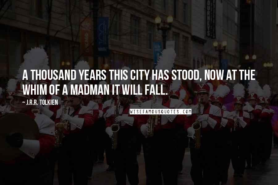 J.R.R. Tolkien Quotes: A thousand years this city has stood, now at the whim of a madman it will fall.