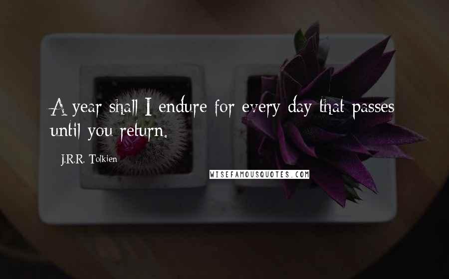 J.R.R. Tolkien Quotes: A year shall I endure for every day that passes until you return.