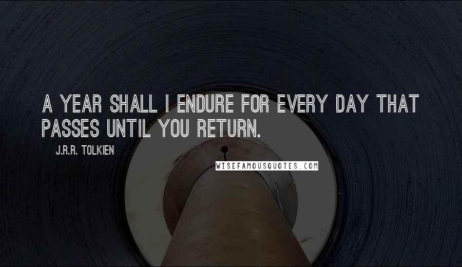 J.R.R. Tolkien Quotes: A year shall I endure for every day that passes until you return.