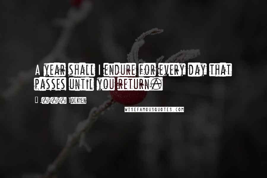 J.R.R. Tolkien Quotes: A year shall I endure for every day that passes until you return.