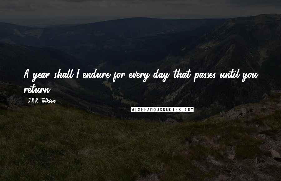 J.R.R. Tolkien Quotes: A year shall I endure for every day that passes until you return.