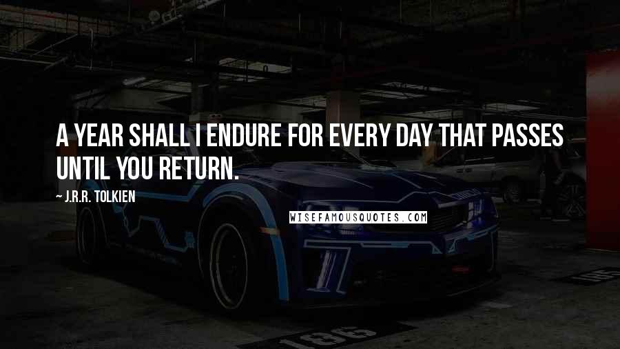 J.R.R. Tolkien Quotes: A year shall I endure for every day that passes until you return.