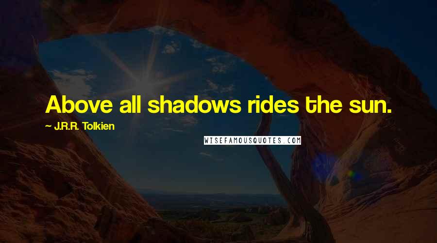 J.R.R. Tolkien Quotes: Above all shadows rides the sun.