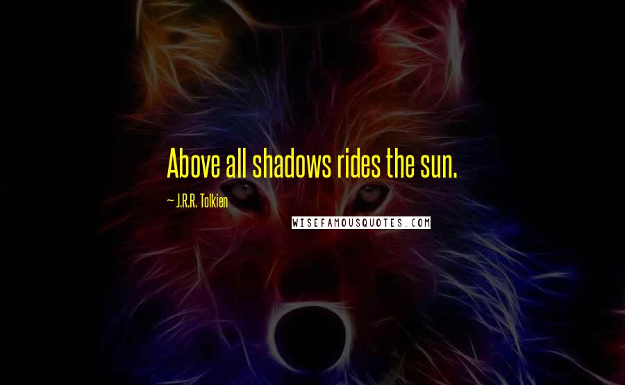 J.R.R. Tolkien Quotes: Above all shadows rides the sun.