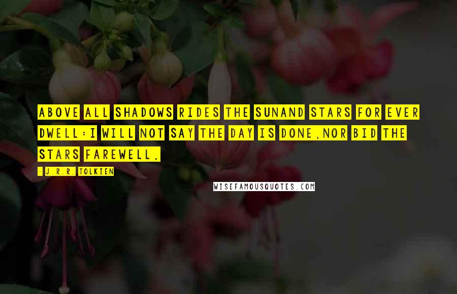 J.R.R. Tolkien Quotes: Above all shadows rides the Sunand Stars for ever dwell:I will not say the Day is done,nor bid the Stars farewell.